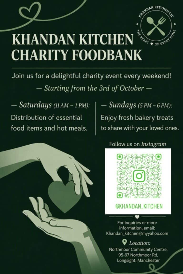 Join Khandan Kitchen every weekend.Starts this Saturday 3rd October.Saturdays: 11am to 1pm: Distribution of essential food items and hot meals.Sundays: 5pm to 6pm: Enjoy fresh bakery treats.For enquiries or more information email: Khandan_Kitchen@myYahoo.com Location: Northmoor Community Centre, 95-97 Northmoor Road, Longsight, Manchester, M12 5RT